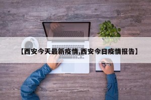 【西安今天最新疫情,西安今日疫情报告】