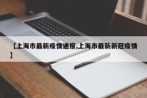 【上海市最新疫情通报,上海市最新新冠疫情】