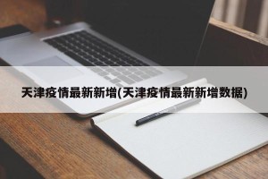 天津疫情最新新增(天津疫情最新新增数据)