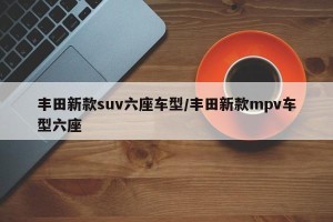 丰田新款suv六座车型/丰田新款mpv车型六座