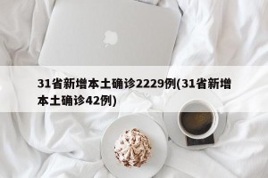 31省新增本土确诊2229例(31省新增本土确诊42例)