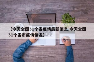 【今天全国31个省疫情最新消息,今天全国31个省市疫情情况】