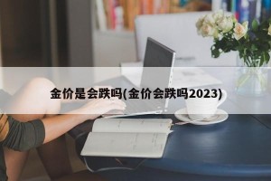 金价是会跌吗(金价会跌吗2023)