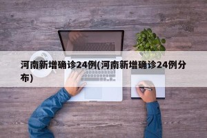 河南新增确诊24例(河南新增确诊24例分布)