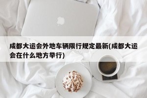 成都大运会外地车辆限行规定最新(成都大运会在什么地方举行)