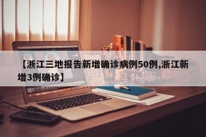 【浙江三地报告新增确诊病例50例,浙江新增3例确诊】