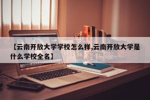 【云南开放大学学校怎么样,云南开放大学是什么学校全名】
