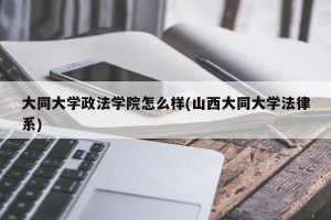 大同大学政法学院怎么样(山西大同大学法律系)