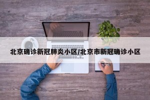 北京确诊新冠肺炎小区/北京市新冠确诊小区