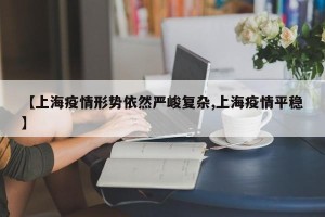 【上海疫情形势依然严峻复杂,上海疫情平稳】