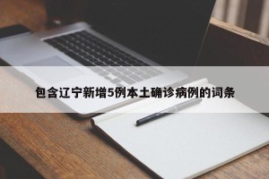 包含辽宁新增5例本土确诊病例的词条