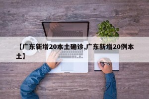 【广东新增20本土确诊,广东新增20例本土】