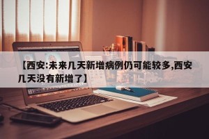 【西安:未来几天新增病例仍可能较多,西安几天没有新增了】