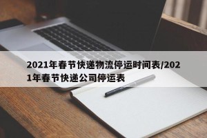 2021年春节快递物流停运时间表/2021年春节快递公司停运表