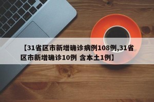 【31省区市新增确诊病例108例,31省区市新增确诊10例 含本土1例】
