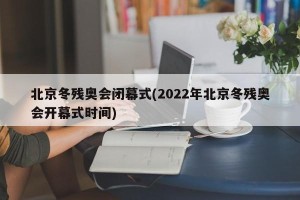 北京冬残奥会闭幕式(2022年北京冬残奥会开幕式时间)