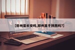 【郑州是长安吗,郑州属于陕西吗?】