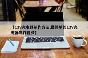 【12v充电器制作方法,最简单的12v充电器制作视频】