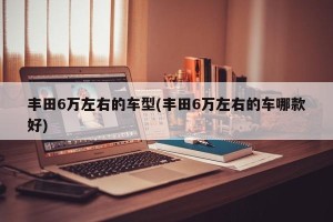 丰田6万左右的车型(丰田6万左右的车哪款好)