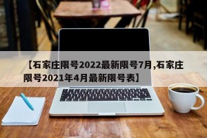 【石家庄限号2022最新限号7月,石家庄限号2021年4月最新限号表】