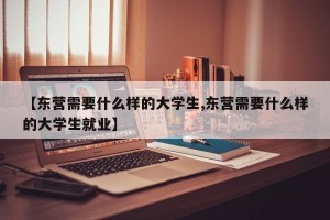 【东营需要什么样的大学生,东营需要什么样的大学生就业】