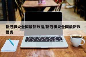 新冠肺炎全国最新数据/新冠肺炎全国最新数据表