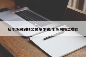从毛坯房到精装修多少钱/毛坯房精装费用