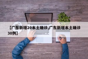 【广东新增20本土确诊,广东新增本土确诊30例】