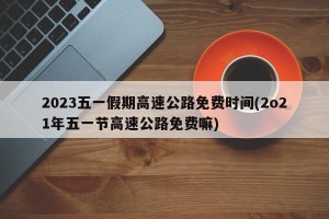 2023五一假期高速公路免费时间(2o21年五一节高速公路免费嘛)