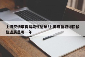上海疫情取得阶段性进展/上海疫情取得阶段性进展是哪一年