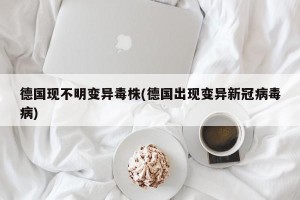 德国现不明变异毒株(德国出现变异新冠病毒病)