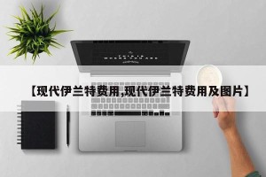 【现代伊兰特费用,现代伊兰特费用及图片】