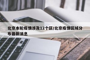 北京本轮疫情涉及12个区/北京疫情区域分布最新消息