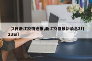 【2日浙江疫情速报,浙江疫情最新消息2月23日】