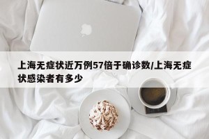 上海无症状近万例57倍于确诊数/上海无症状感染者有多少