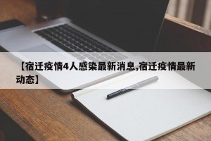 【宿迁疫情4人感染最新消息,宿迁疫情最新动态】