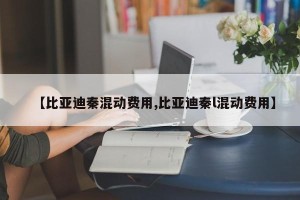 【比亚迪秦混动费用,比亚迪秦l混动费用】