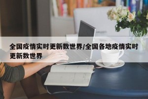全国疫情实时更新数世界/全国各地疫情实时更新数世界
