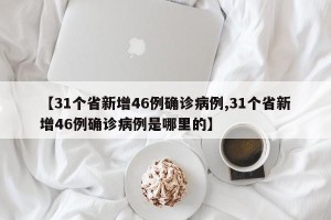 【31个省新增46例确诊病例,31个省新增46例确诊病例是哪里的】