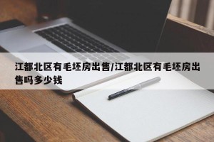 江都北区有毛坯房出售/江都北区有毛坯房出售吗多少钱