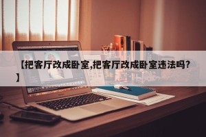 【把客厅改成卧室,把客厅改成卧室违法吗?】