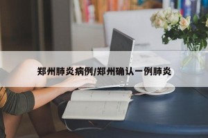 郑州肺炎病例/郑州确认一例肺炎