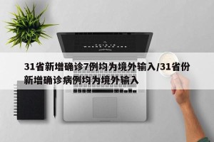 31省新增确诊7例均为境外输入/31省份新增确诊病例均为境外输入
