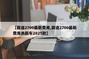 【霸道2700最新费用,霸道2700最新费用表新车2025款】