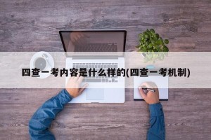 四查一考内容是什么样的(四查一考机制)