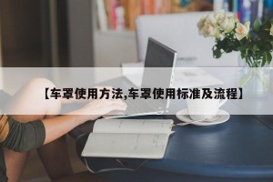 【车罩使用方法,车罩使用标准及流程】
