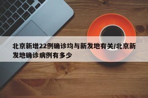 北京新增22例确诊均与新发地有关/北京新发地确诊病例有多少