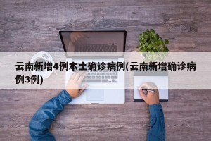 云南新增4例本土确诊病例(云南新增确诊病例3例)