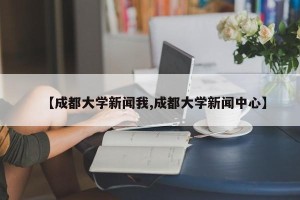 【成都大学新闻我,成都大学新闻中心】