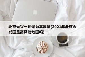 北京大兴一地调为高风险(2021年北京大兴区是高风险地区吗)
